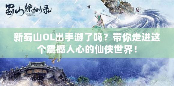 新蜀山OL出手游了嗎？帶你走進(jìn)這個(gè)震撼人心的仙俠世界！
