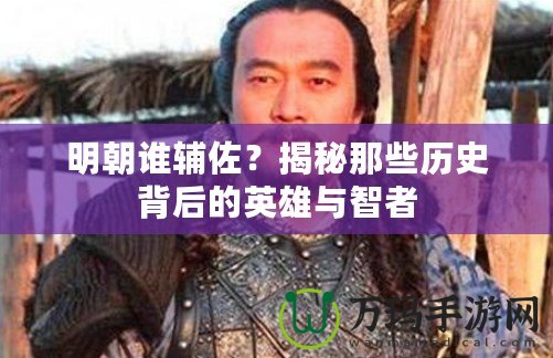 明朝誰(shuí)輔佐？揭秘那些歷史背后的英雄與智者