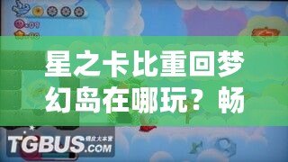星之卡比重回夢幻島在哪玩？暢游經(jīng)典夢幻世界的最佳平臺推薦