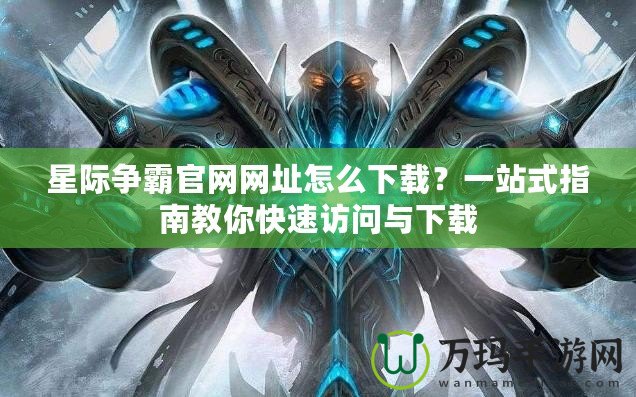 星際爭霸官網(wǎng)網(wǎng)址怎么下載？一站式指南教你快速訪問與下載