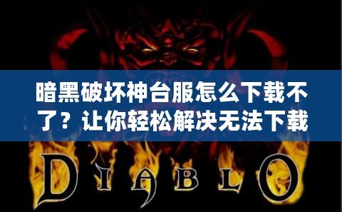 暗黑破壞神臺服怎么下載不了？讓你輕松解決無法下載的煩惱！