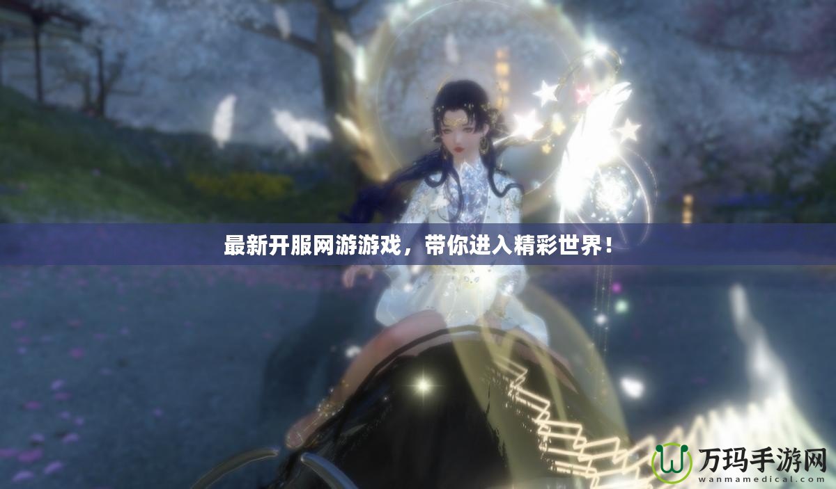 最新開服網(wǎng)游游戲，帶你進入精彩世界！