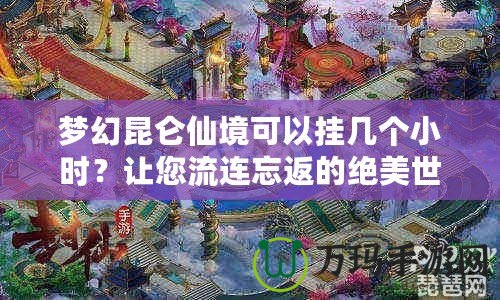 夢(mèng)幻昆侖仙境可以掛幾個(gè)小時(shí)？讓您流連忘返的絕美世界！