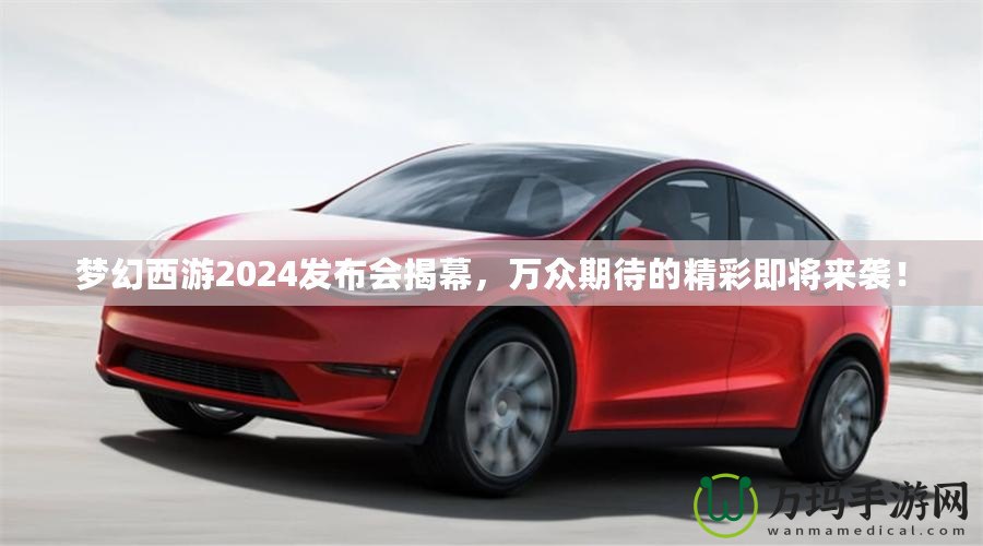 夢幻西游2024發(fā)布會揭幕，萬眾期待的精彩即將來襲！