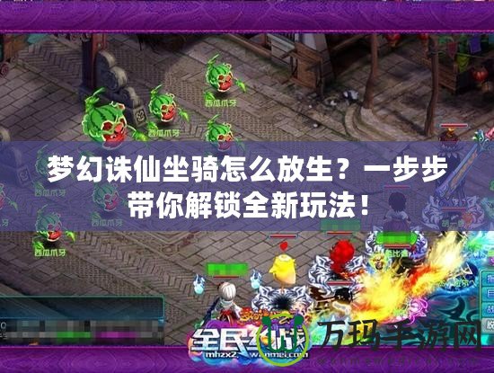 夢(mèng)幻誅仙坐騎怎么放生？一步步帶你解鎖全新玩法！