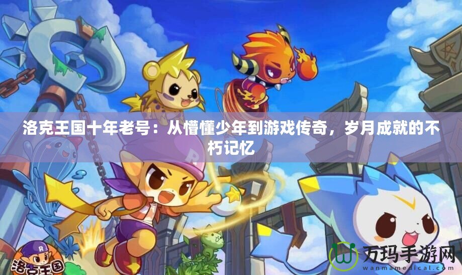洛克王國十年老號：從懵懂少年到游戲傳奇，歲月成就的不朽記憶