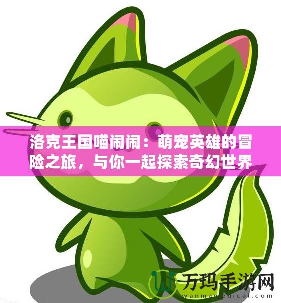 洛克王國喵鬧鬧：萌寵英雄的冒險之旅，與你一起探索奇幻世界！