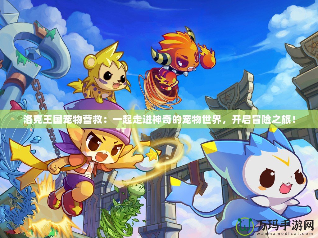 洛克王國寵物營救：一起走進(jìn)神奇的寵物世界，開啟冒險之旅！