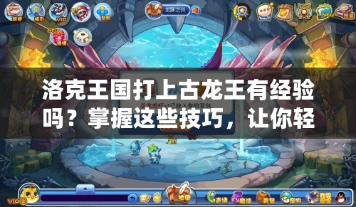 洛克王國打上古龍王有經(jīng)驗嗎？掌握這些技巧，讓你輕松擊敗強敵！