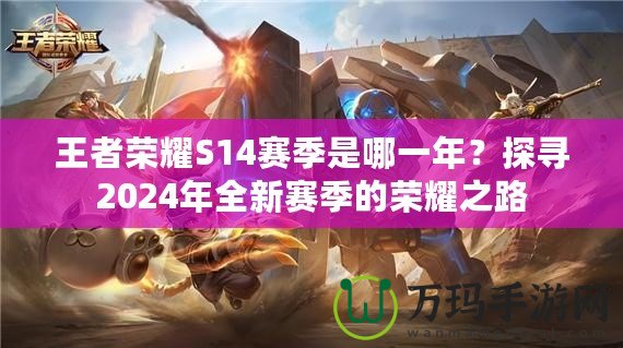 王者榮耀S14賽季是哪一年？探尋2024年全新賽季的榮耀之路