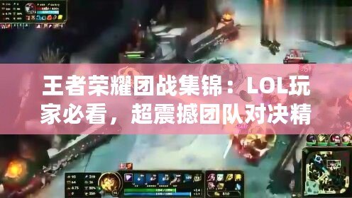 王者榮耀團戰(zhàn)集錦：LOL玩家必看，超震撼團隊對決精彩瞬間