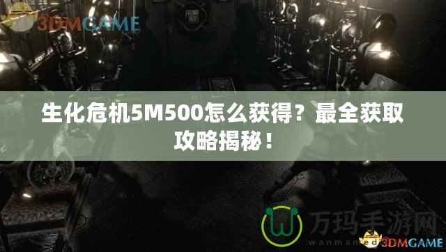 生化危機(jī)5M500怎么獲得？最全獲取攻略揭秘！