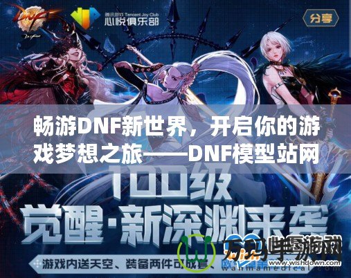 暢游DNF新世界，開啟你的游戲夢想之旅——DNF模型站網(wǎng)站全面解析
