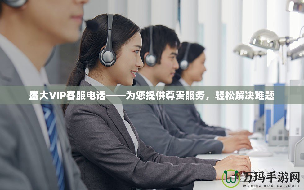 盛大VIP客服電話——為您提供尊貴服務，輕松解決難題