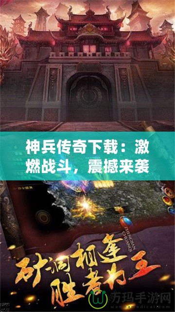 神兵傳奇下載：激燃戰(zhàn)斗，震撼來襲！一起來體驗(yàn)這款爆款手游的魅力！