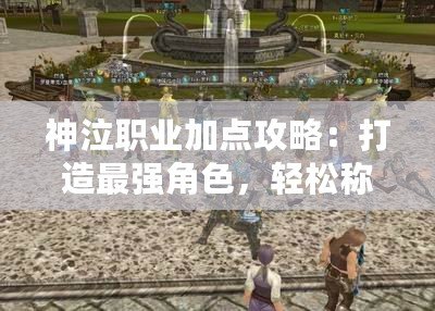 神泣職業(yè)加點攻略：打造最強角色，輕松稱霸戰(zhàn)場