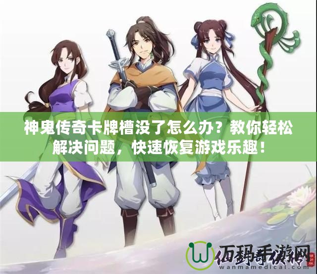 神鬼傳奇卡牌槽沒(méi)了怎么辦？教你輕松解決問(wèn)題，快速恢復(fù)游戲樂(lè)趣！