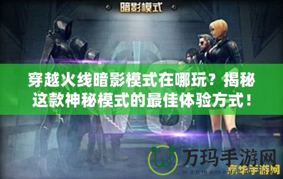 穿越火線暗影模式在哪玩？揭秘這款神秘模式的最佳體驗(yàn)方式！