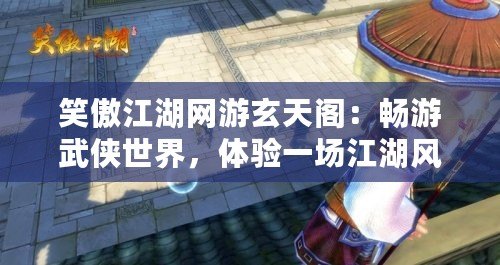 笑傲江湖網(wǎng)游玄天閣：暢游武俠世界，體驗(yàn)一場江湖風(fēng)云