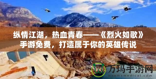 縱情江湖，熱血青春——《烈火如歌》手游免費，打造屬于你的英雄傳說