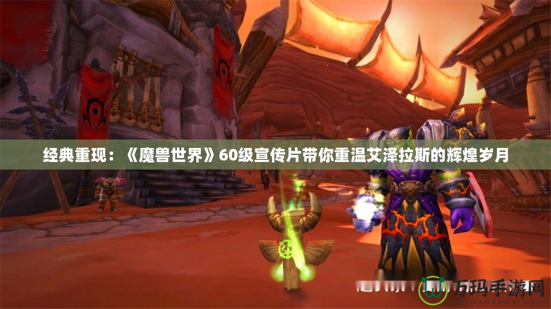 經(jīng)典重現(xiàn)：《魔獸世界》60級宣傳片帶你重溫艾澤拉斯的輝煌歲月