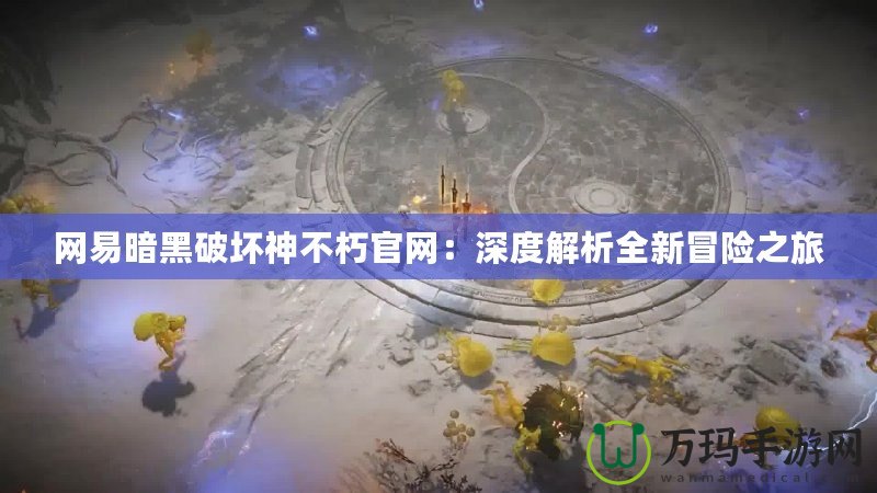 網(wǎng)易暗黑破壞神不朽官網(wǎng)：深度解析全新冒險(xiǎn)之旅