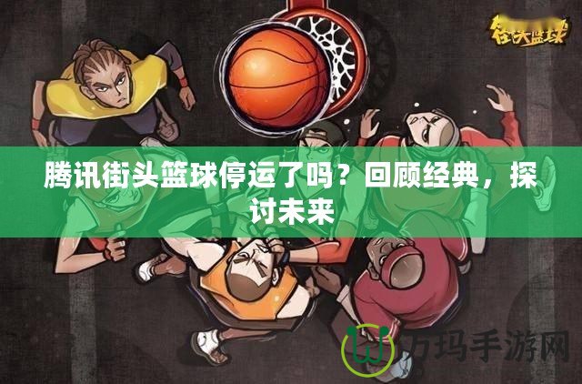 騰訊街頭籃球停運了嗎？回顧經典，探討未來
