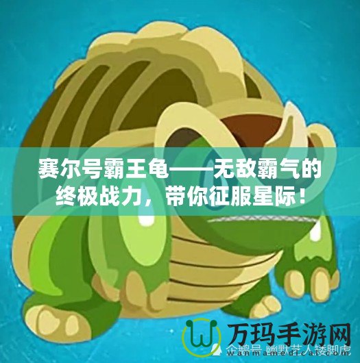 賽爾號霸王龜——無敵霸氣的終極戰(zhàn)力，帶你征服星際！