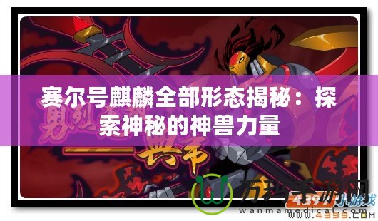 賽爾號(hào)麒麟全部形態(tài)揭秘：探索神秘的神獸力量