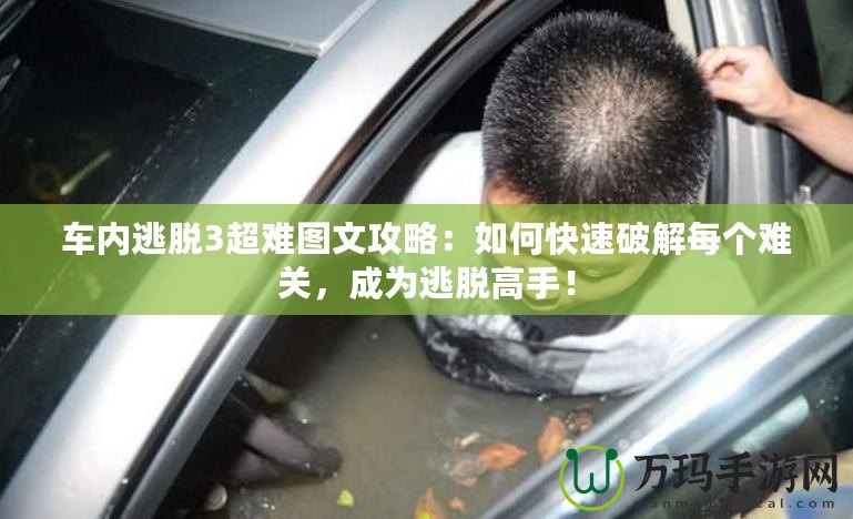 車內(nèi)逃脫3超難圖文攻略：如何快速破解每個(gè)難關(guān)，成為逃脫高手！