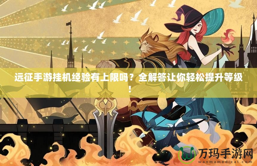 遠(yuǎn)征手游掛機(jī)經(jīng)驗(yàn)有上限嗎？全解答讓你輕松提升等級(jí)！