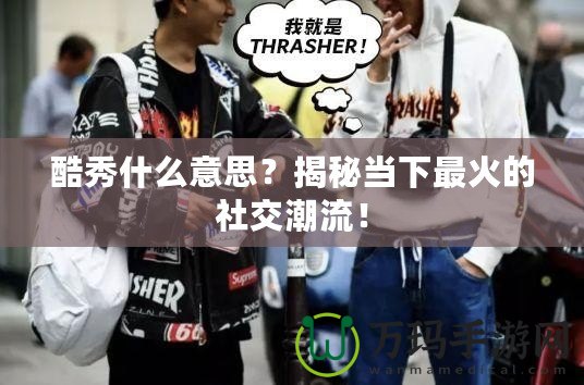 酷秀什么意思？揭秘當(dāng)下最火的社交潮流！