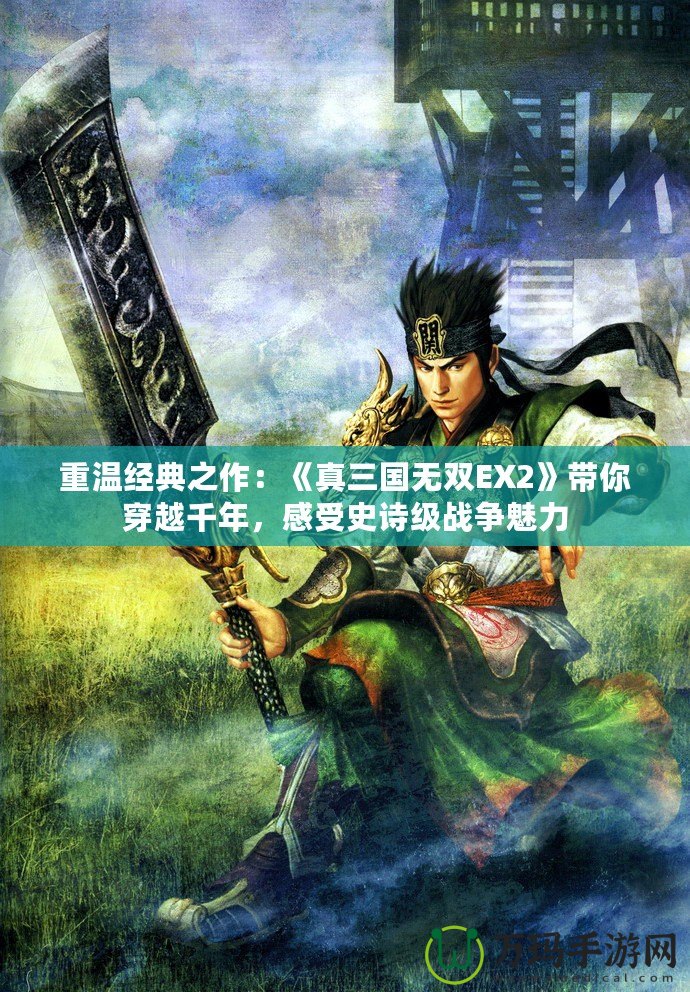 重溫經(jīng)典之作：《真三國無雙EX2》帶你穿越千年，感受史詩級戰(zhàn)爭魅力
