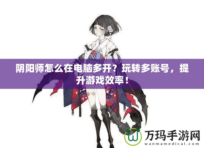 陰陽(yáng)師怎么在電腦多開(kāi)？玩轉(zhuǎn)多賬號(hào)，提升游戲效率！