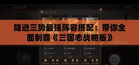 陸遜三勢最強陣容搭配：帶你全面制霸《三國志戰(zhàn)略版》
