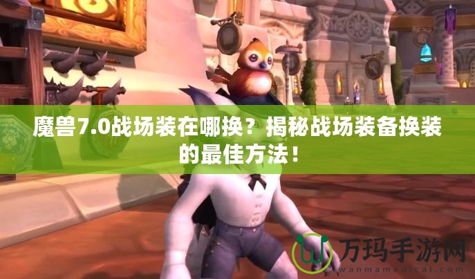 魔獸7.0戰(zhàn)場裝在哪換？揭秘戰(zhàn)場裝備換裝的最佳方法！