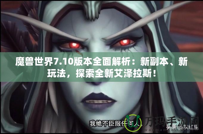 魔獸世界7.10版本全面解析：新副本、新玩法，探索全新艾澤拉斯！