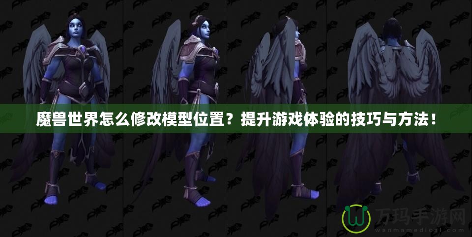魔獸世界怎么修改模型位置？提升游戲體驗(yàn)的技巧與方法！