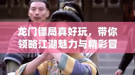 龍門鏢局真好玩，帶你領(lǐng)略江湖魅力與精彩冒險(xiǎn)