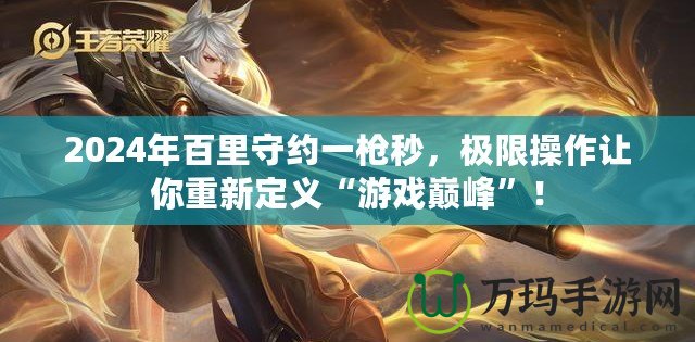 2024年百里守約一槍秒，極限操作讓你重新定義“游戲巔峰”！