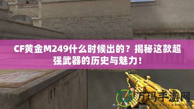 CF黃金M249什么時(shí)候出的？揭秘這款超強(qiáng)武器的歷史與魅力！