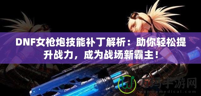 DNF女槍炮技能補丁解析：助你輕松提升戰(zhàn)力，成為戰(zhàn)場新霸主！