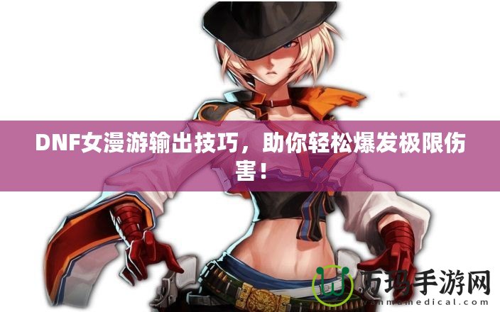 DNF女漫游輸出技巧，助你輕松爆發(fā)極限傷害！