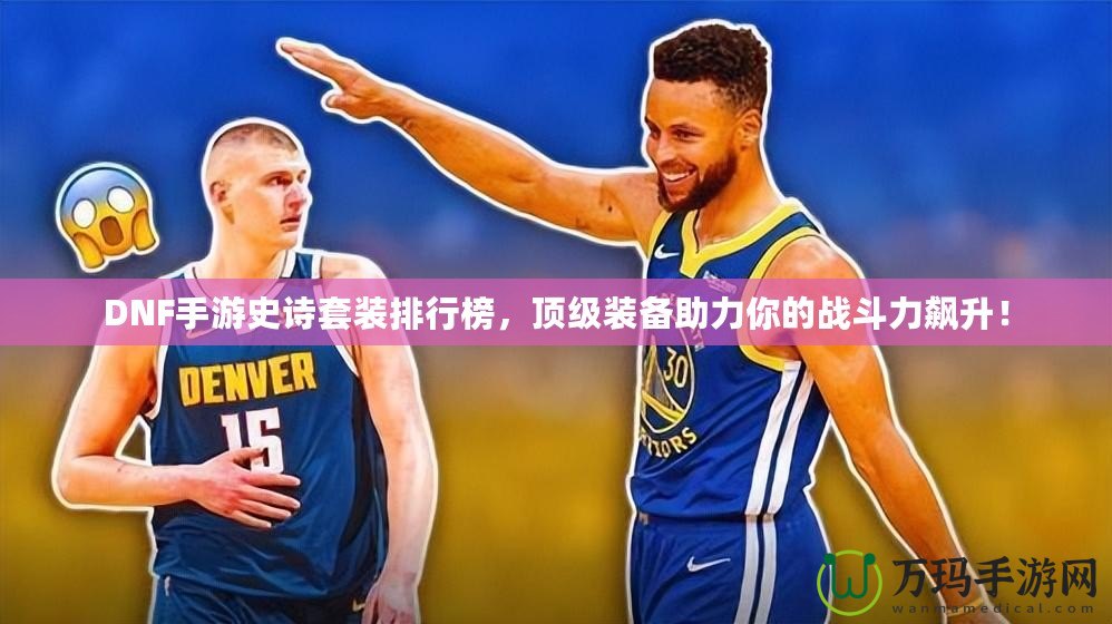 DNF手游史詩套裝排行榜，頂級裝備助力你的戰(zhàn)斗力飆升！