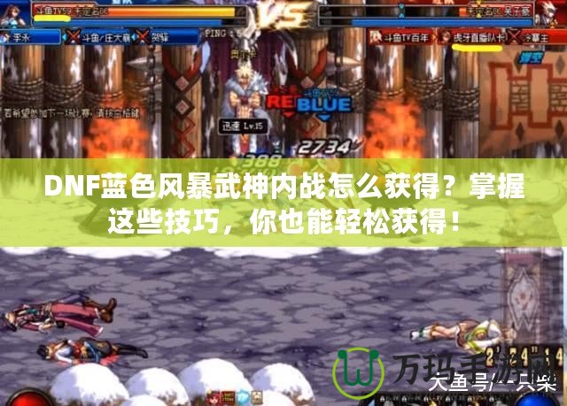 DNF藍(lán)色風(fēng)暴武神內(nèi)戰(zhàn)怎么獲得？掌握這些技巧，你也能輕松獲得！