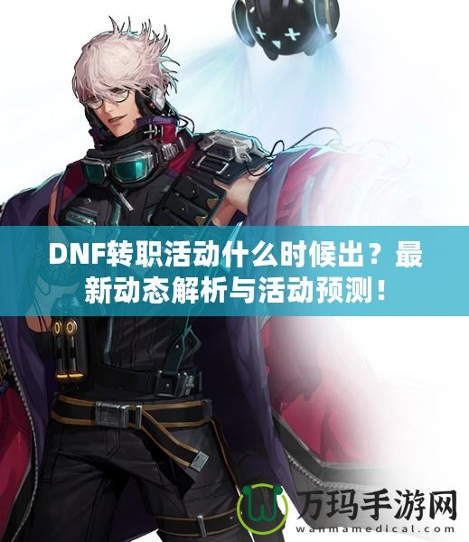DNF轉(zhuǎn)職活動什么時候出？最新動態(tài)解析與活動預測！