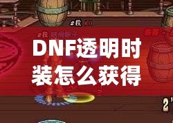 DNF透明時裝怎么獲得？全方位攻略解析！