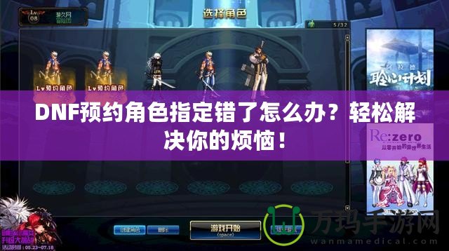 DNF預(yù)約角色指定錯(cuò)了怎么辦？輕松解決你的煩惱！