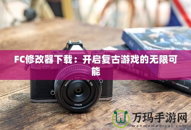 FC修改器下載：開啟復古游戲的無限可能