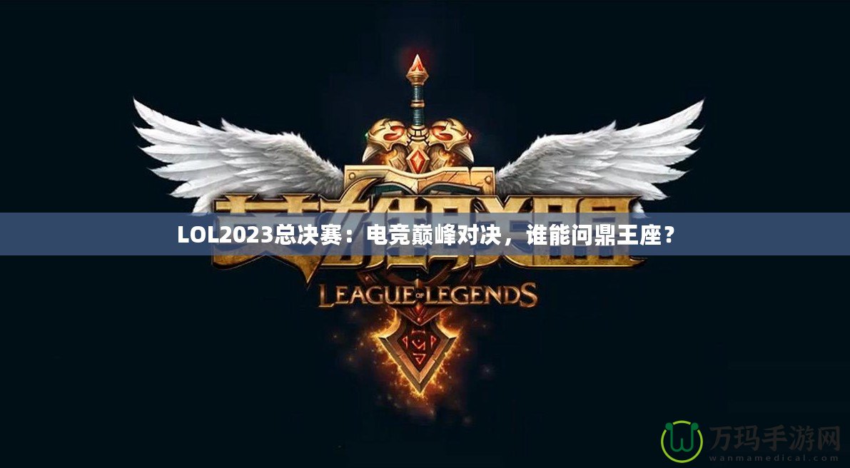 LOL2023總決賽：電競巔峰對決，誰能問鼎王座？